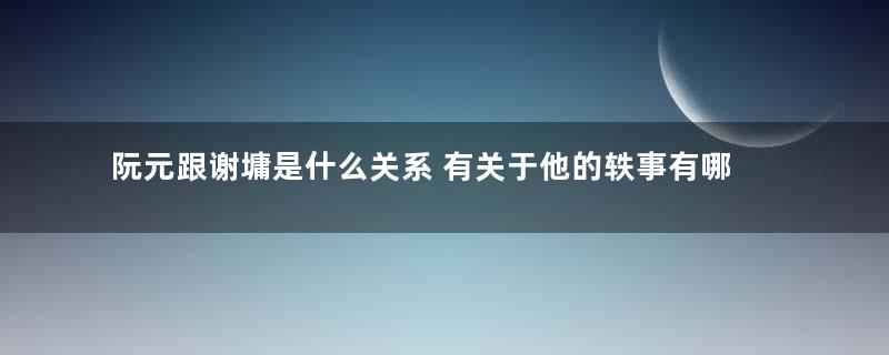 阮元跟谢墉是什么关系 有关于他的轶事有哪些